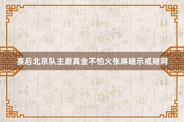 赛后北京队主磨真金不怕火张琳暗示戒赌网