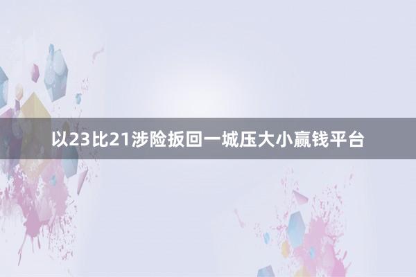 以23比21涉险扳回一城压大小赢钱平台