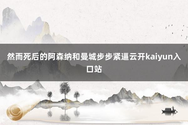 然而死后的阿森纳和曼城步步紧逼云开kaiyun入口站