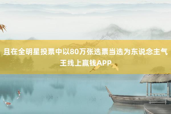 且在全明星投票中以80万张选票当选为东说念主气王线上赢钱APP