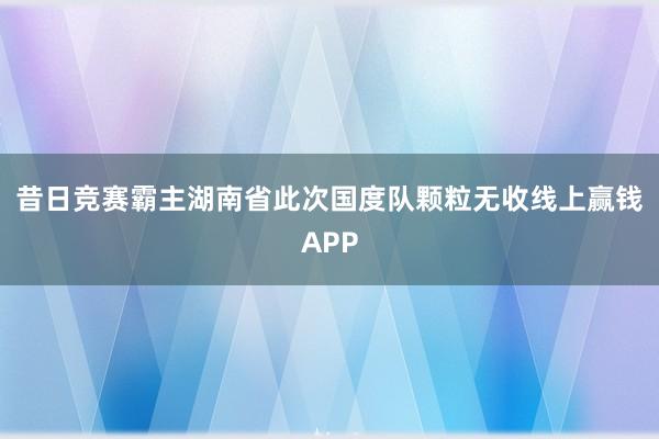 昔日竞赛霸主湖南省此次国度队颗粒无收线上赢钱APP