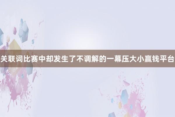 关联词比赛中却发生了不调解的一幕压大小赢钱平台