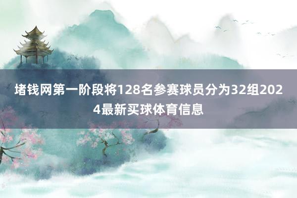 堵钱网第一阶段将128名参赛球员分为32组2024最新买球体育信息