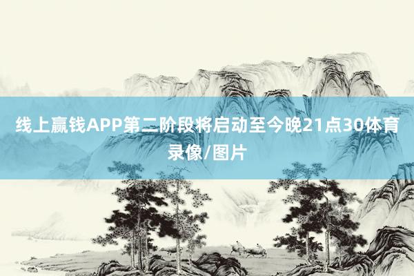 线上赢钱APP第二阶段将启动至今晚21点30体育录像/图片