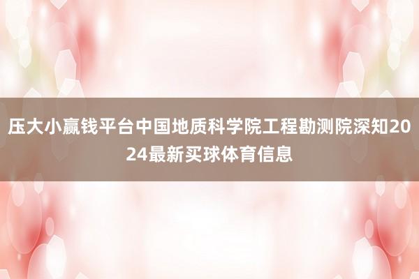 压大小赢钱平台中国地质科学院工程勘测院深知2024最新买球体育信息