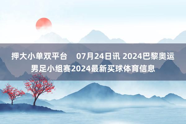 押大小单双平台    07月24日讯 2024巴黎奥运男足小组赛2024最新买球体育信息