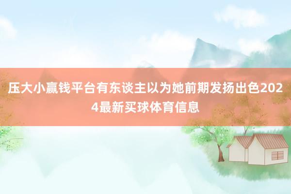 压大小赢钱平台有东谈主以为她前期发扬出色2024最新买球体育信息