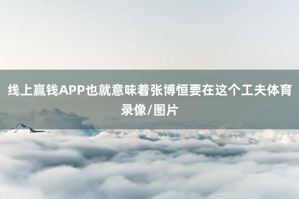 线上赢钱APP也就意味着张博恒要在这个工夫体育录像/图片