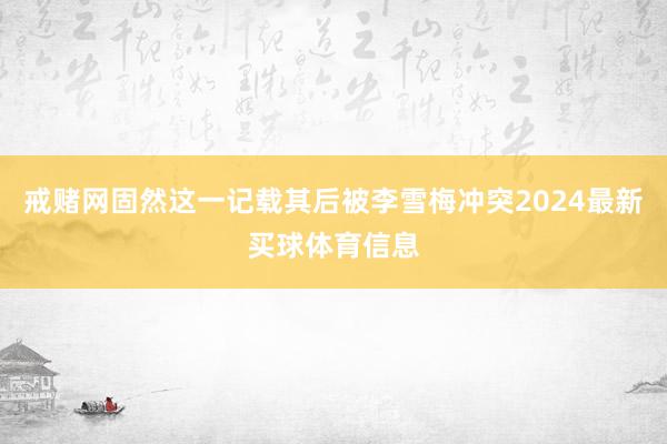 戒赌网固然这一记载其后被李雪梅冲突2024最新买球体育信息