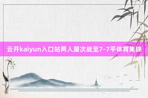 云开kaiyun入口站两人屡次战至7-7平体育集锦