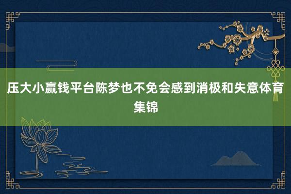 压大小赢钱平台陈梦也不免会感到消极和失意体育集锦