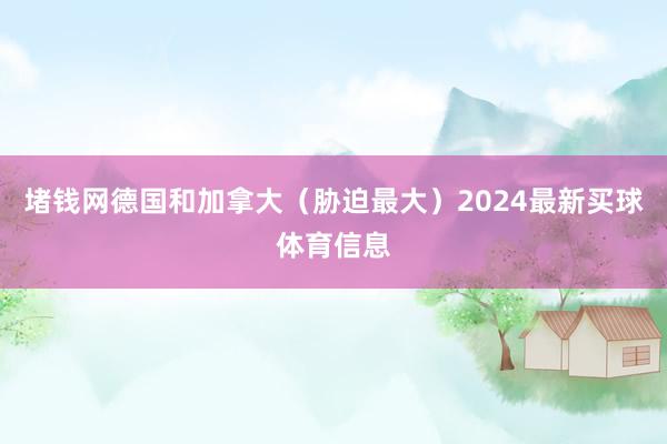 堵钱网德国和加拿大（胁迫最大）2024最新买球体育信息