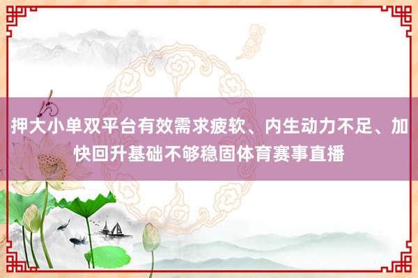 押大小单双平台有效需求疲软、内生动力不足、加快回升基础不够稳固体育赛事直播