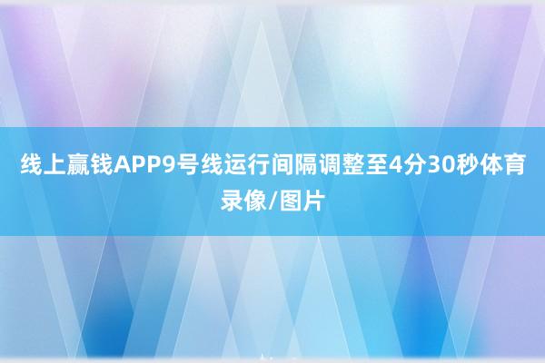 线上赢钱APP9号线运行间隔调整至4分30秒体育录像/图片