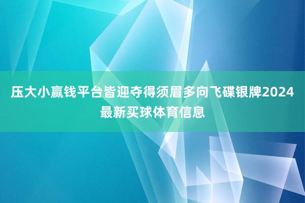 压大小赢钱平台皆迎夺得须眉多向飞碟银牌2024最新买球体育信息