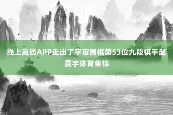 线上赢钱APP走出了宇宙围棋第53位九段棋手赵晨宇体育集锦