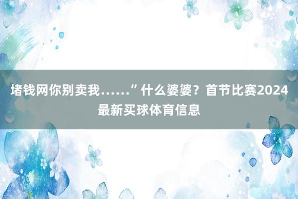 堵钱网你别卖我……”什么婆婆？首节比赛2024最新买球体育信息