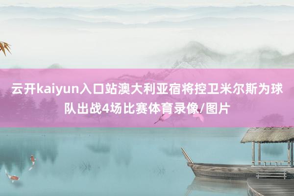 云开kaiyun入口站澳大利亚宿将控卫米尔斯为球队出战4场比赛体育录像/图片