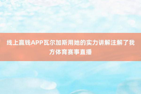 线上赢钱APP瓦尔加斯用她的实力讲解注解了我方体育赛事直播