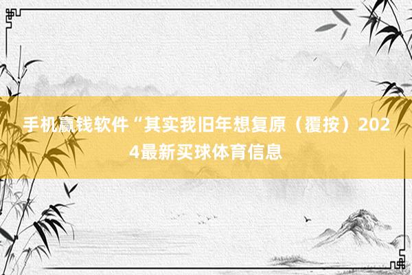 手机赢钱软件　　“其实我旧年想复原（覆按）2024最新买球体育信息