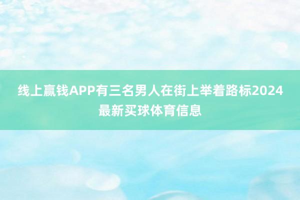 线上赢钱APP有三名男人在街上举着路标2024最新买球体育信息