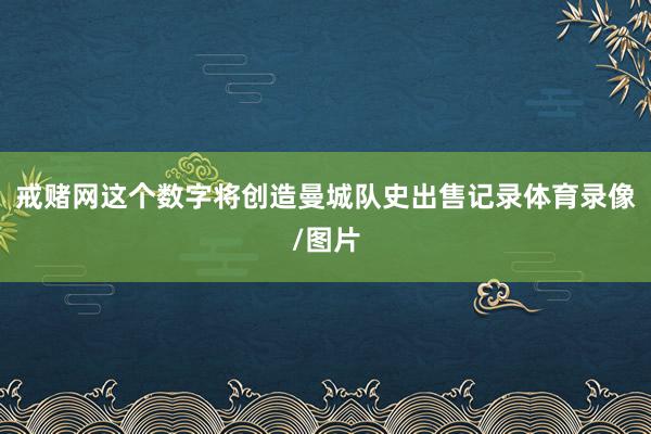 戒赌网这个数字将创造曼城队史出售记录体育录像/图片