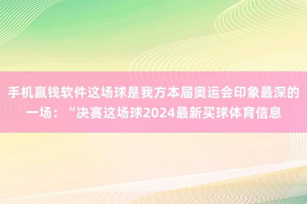 手机赢钱软件这场球是我方本届奥运会印象最深的一场：“决赛这场球2024最新买球体育信息