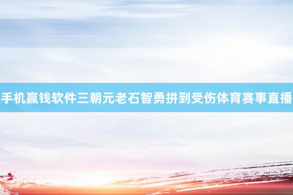 手机赢钱软件三朝元老石智勇拼到受伤体育赛事直播