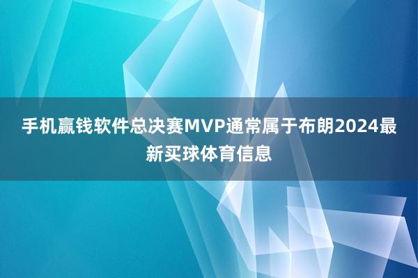 手机赢钱软件总决赛MVP通常属于布朗2024最新买球体育信息