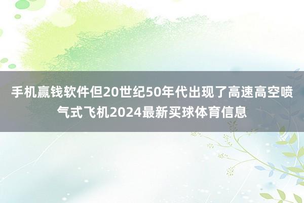 手机赢钱软件但20世纪50年代出现了高速高空喷气式飞机2024最新买球体育信息