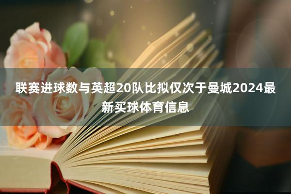 联赛进球数与英超20队比拟仅次于曼城2024最新买球体育信息