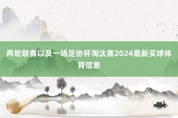 两轮联赛以及一场足协杯淘汰赛2024最新买球体育信息