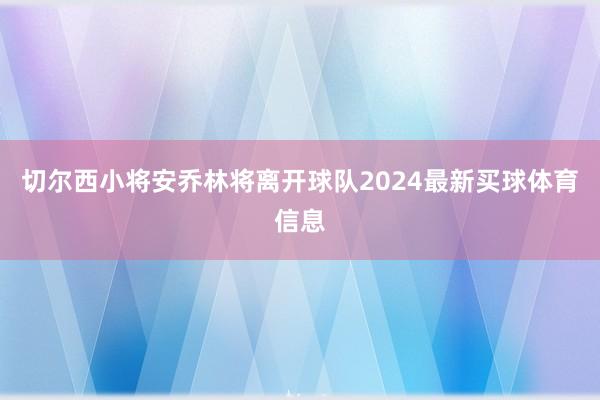 切尔西小将安乔林将离开球队2024最新买球体育信息