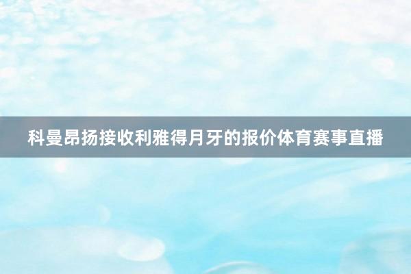 科曼昂扬接收利雅得月牙的报价体育赛事直播