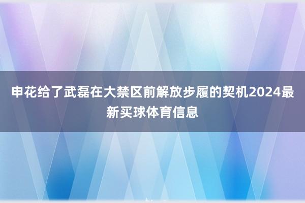 申花给了武磊在大禁区前解放步履的契机2024最新买球体育信息