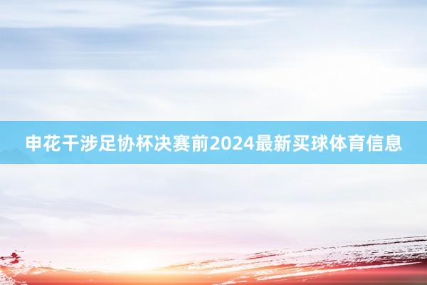 申花干涉足协杯决赛前2024最新买球体育信息