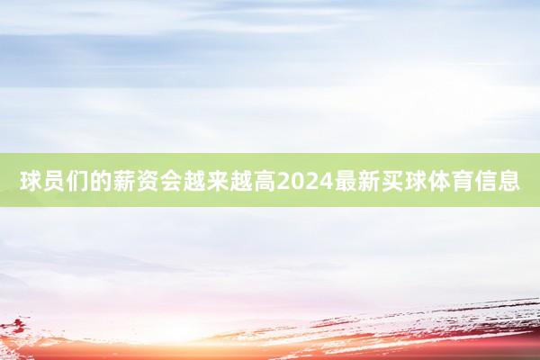 球员们的薪资会越来越高2024最新买球体育信息