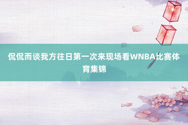 侃侃而谈我方往日第一次来现场看WNBA比赛体育集锦