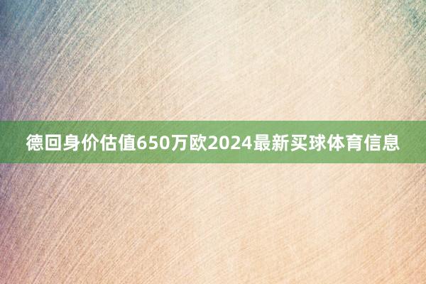 德回身价估值650万欧2024最新买球体育信息