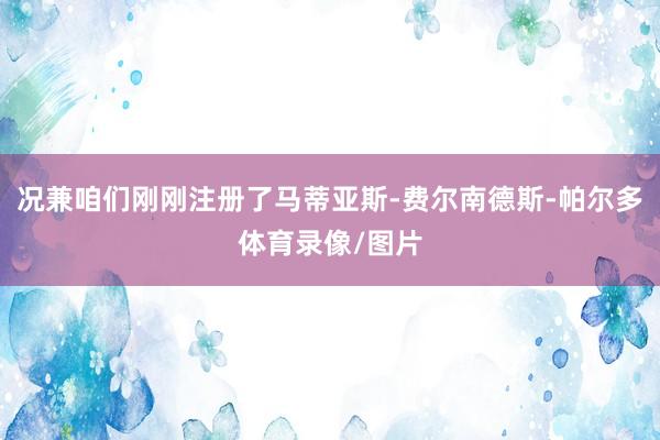 况兼咱们刚刚注册了马蒂亚斯-费尔南德斯-帕尔多体育录像/图片