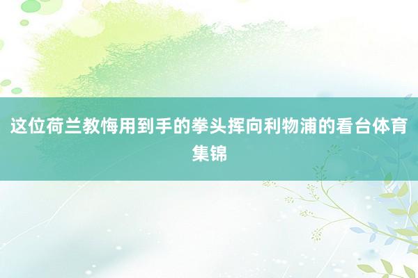 这位荷兰教悔用到手的拳头挥向利物浦的看台体育集锦