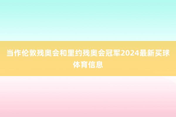 当作伦敦残奥会和里约残奥会冠军2024最新买球体育信息