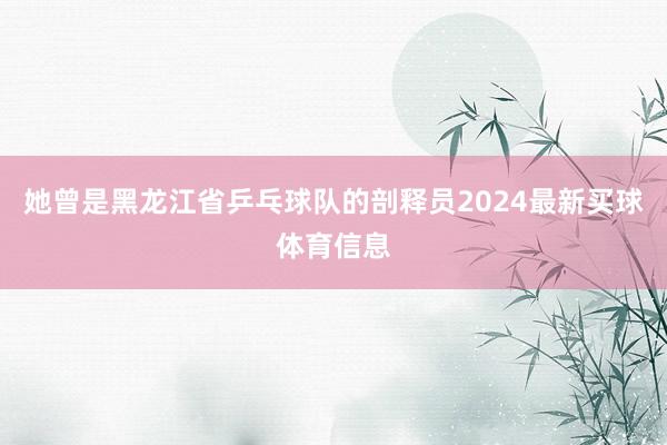 她曾是黑龙江省乒乓球队的剖释员2024最新买球体育信息