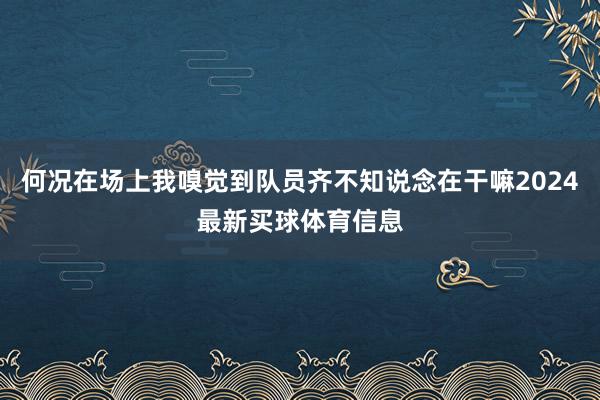 何况在场上我嗅觉到队员齐不知说念在干嘛2024最新买球体育信息