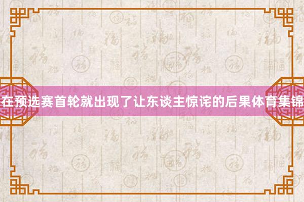 在预选赛首轮就出现了让东谈主惊诧的后果体育集锦