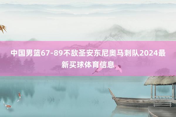 中国男篮67-89不敌圣安东尼奥马刺队2024最新买球体育信息