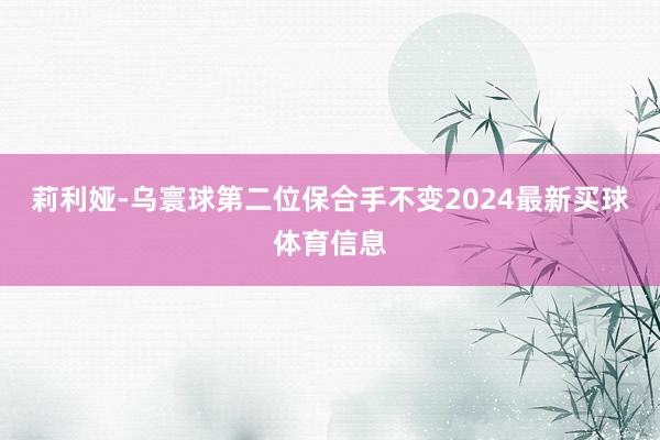 莉利娅-乌寰球第二位保合手不变2024最新买球体育信息