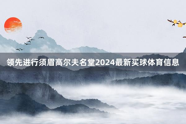 领先进行须眉高尔夫名堂2024最新买球体育信息