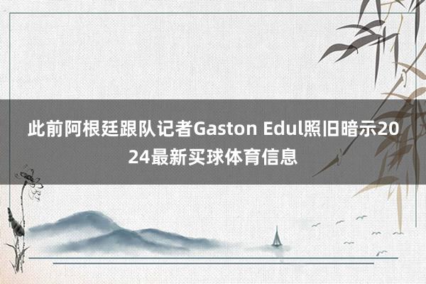 此前阿根廷跟队记者Gaston Edul照旧暗示2024最新买球体育信息