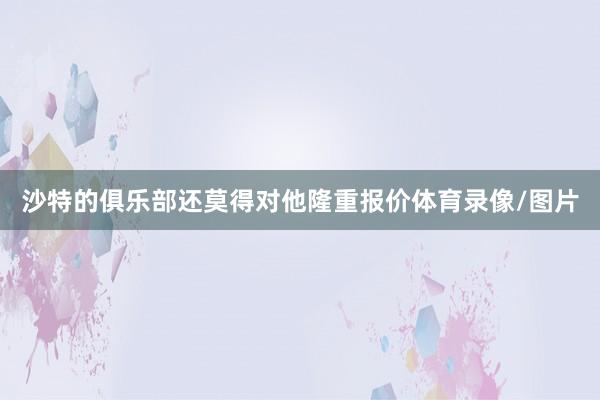 沙特的俱乐部还莫得对他隆重报价体育录像/图片